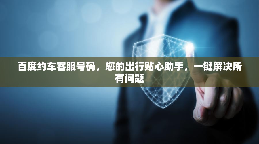百度约车客服号码，您的出行贴心助手，一键解决所有问题