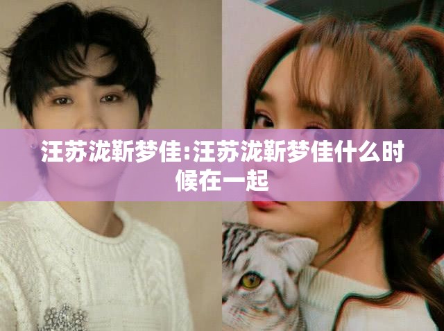 汪苏泷靳梦佳:汪苏泷靳梦佳什么时候在一起