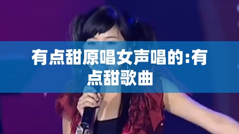 有点甜原唱女声唱的:有点甜歌曲