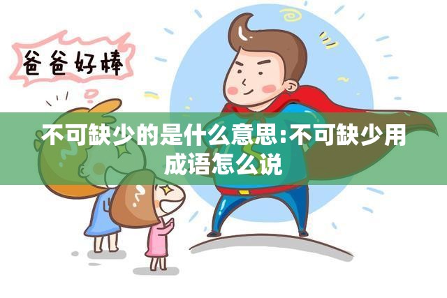 不可缺少的是什么意思:不可缺少用成语怎么说