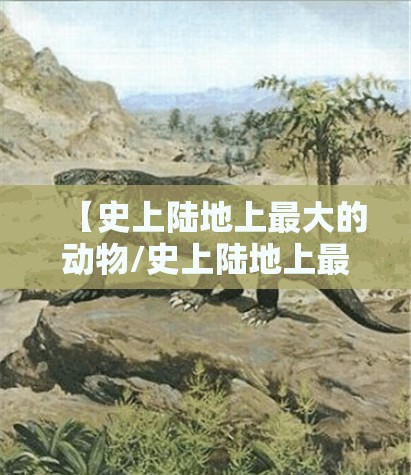 【史上陆地上最大的动物/史上陆地上最大的动物是什么】