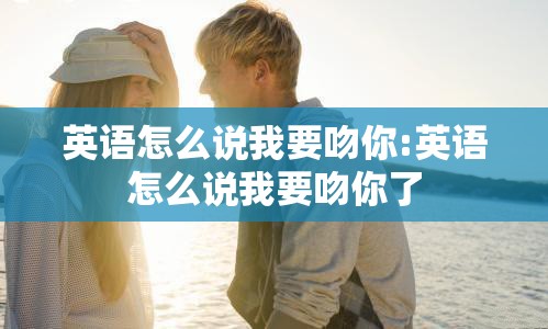 英语怎么说我要吻你:英语怎么说我要吻你了