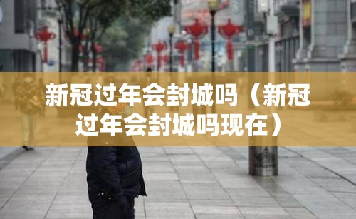 新冠过年会封城吗（新冠过年会封城吗现在）