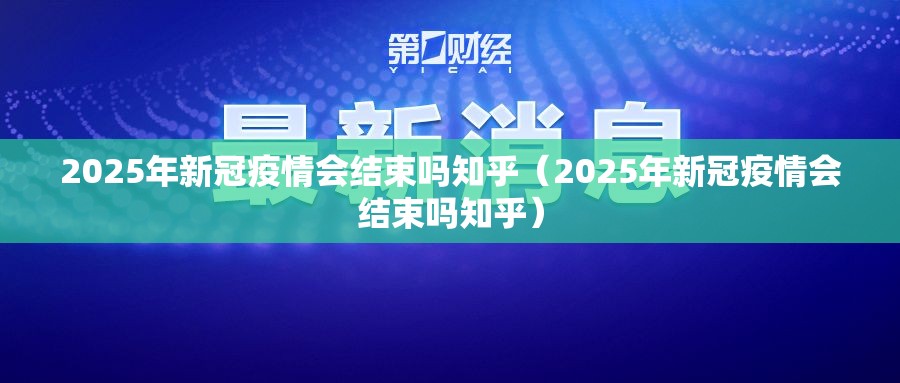 2025年新冠疫情会结束吗知乎（2025年新冠疫情会结束吗知乎）