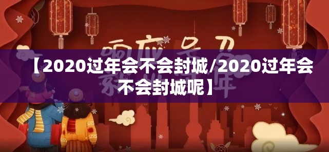 【2020过年会不会封城/2020过年会不会封城呢】