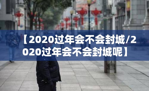 【2020过年会不会封城/2020过年会不会封城呢】
