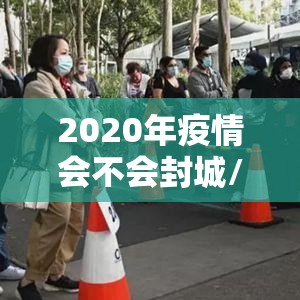 2020年疫情会不会封城/2020年疫情会不会封城呢