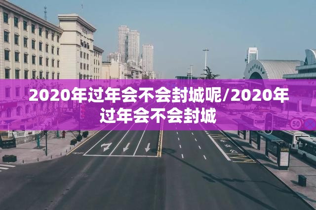 2020年过年会不会封城呢/2020年过年会不会封城