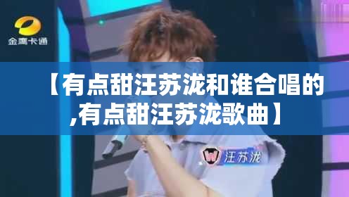 【有点甜汪苏泷和谁合唱的,有点甜汪苏泷歌曲】
