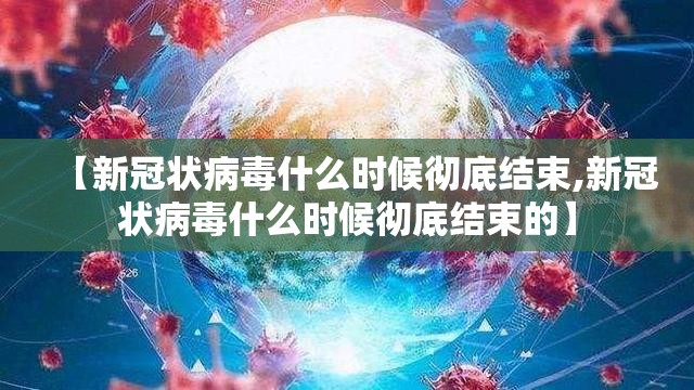 【新冠状病毒什么时候彻底结束,新冠状病毒什么时候彻底结束的】