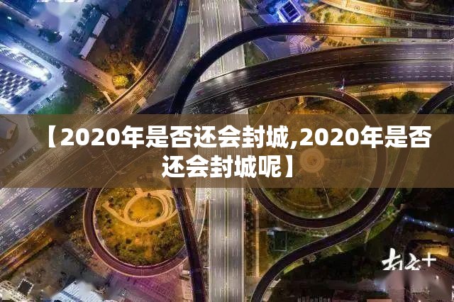 【2020年是否还会封城,2020年是否还会封城呢】