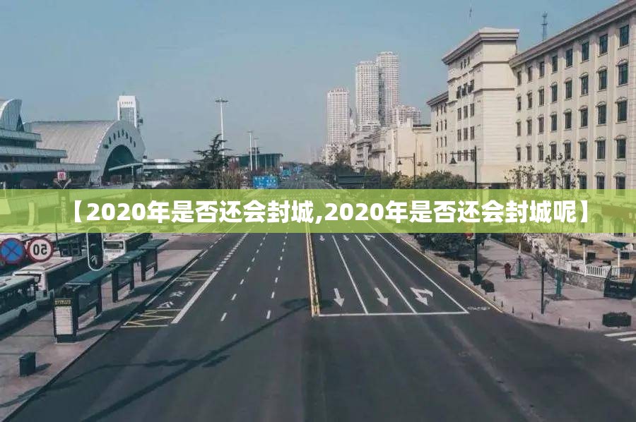 【2020年是否还会封城,2020年是否还会封城呢】