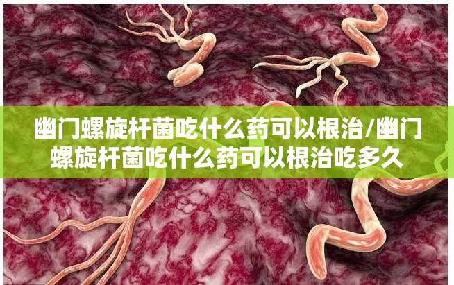 幽门螺旋杆菌吃什么药可以根治/幽门螺旋杆菌吃什么药可以根治吃多久