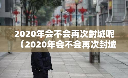2020年会不会再次封城呢（2020年会不会再次封城呢知乎）