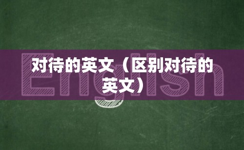 对待的英文（区别对待的英文）