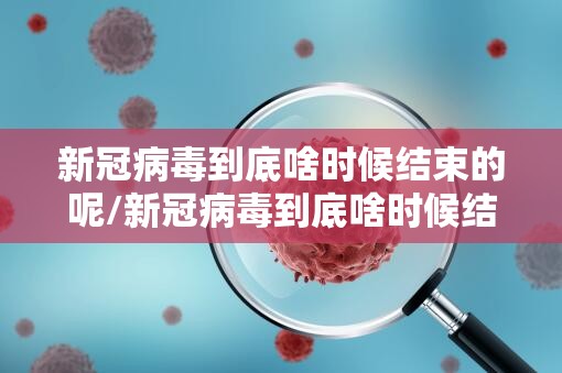 新冠病毒到底啥时候结束的呢/新冠病毒到底啥时候结束的