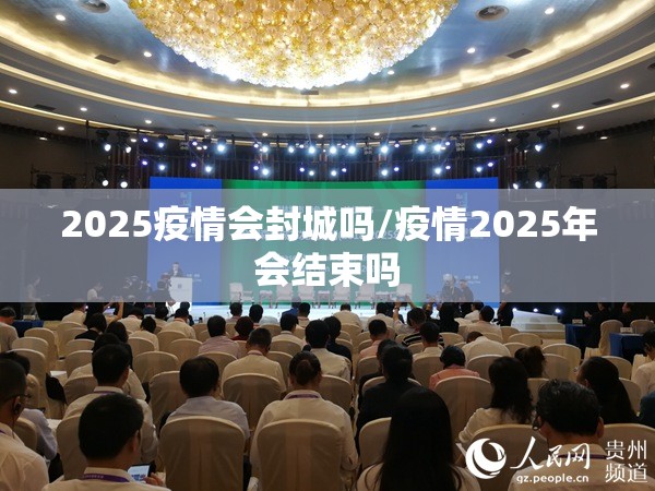 2025疫情会封城吗/疫情2025年会结束吗