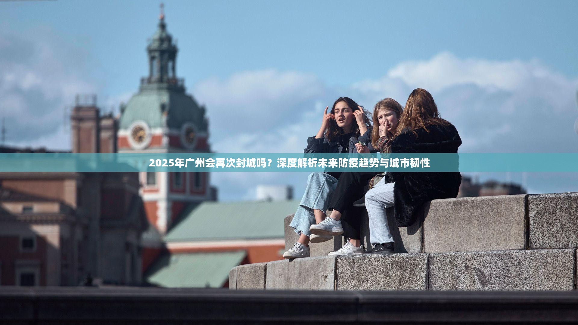 2025年广州会再次封城吗？深度解析未来防疫趋势与城市韧性