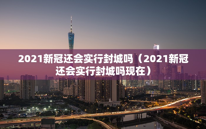 2021新冠还会实行封城吗（2021新冠还会实行封城吗现在）