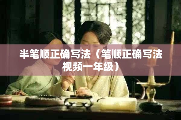 半笔顺正确写法（笔顺正确写法视频一年级）