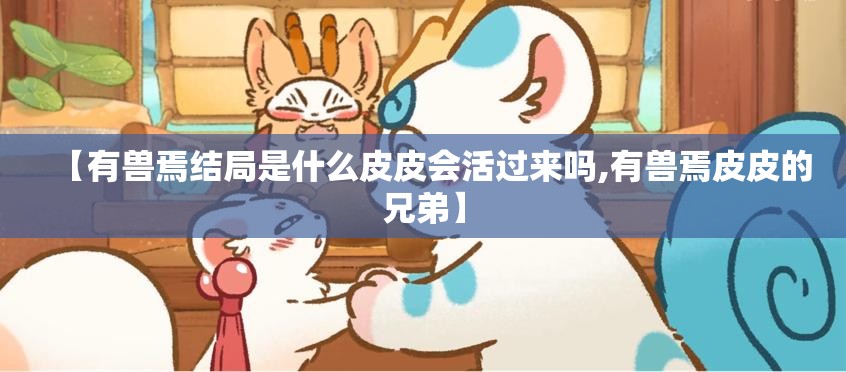 【有兽焉结局是什么皮皮会活过来吗,有兽焉皮皮的兄弟】