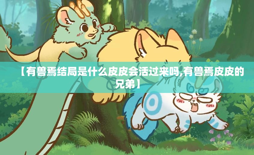 【有兽焉结局是什么皮皮会活过来吗,有兽焉皮皮的兄弟】