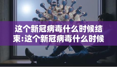 这个新冠病毒什么时候结束:这个新冠病毒什么时候结束的