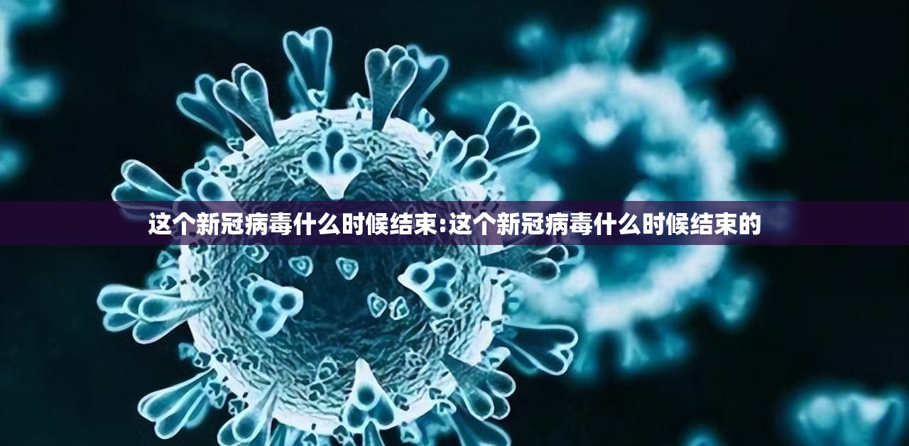 这个新冠病毒什么时候结束:这个新冠病毒什么时候结束的