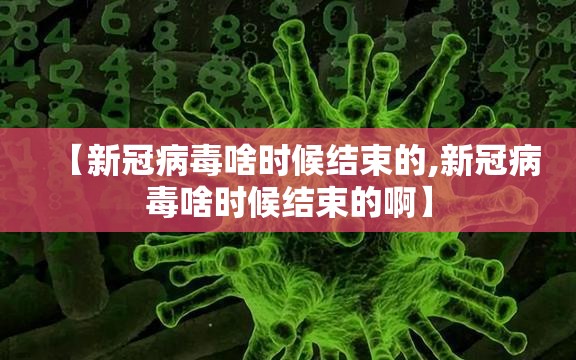 【新冠病毒啥时候结束的,新冠病毒啥时候结束的啊】