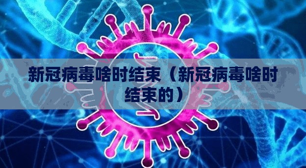 新冠病毒啥时结束（新冠病毒啥时结束的）