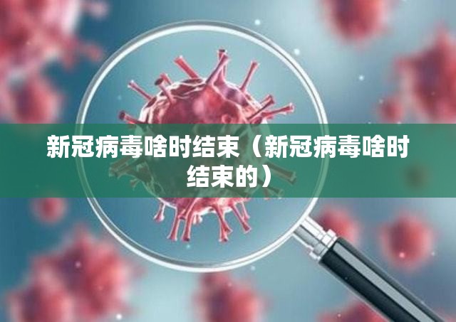 新冠病毒啥时结束（新冠病毒啥时结束的）