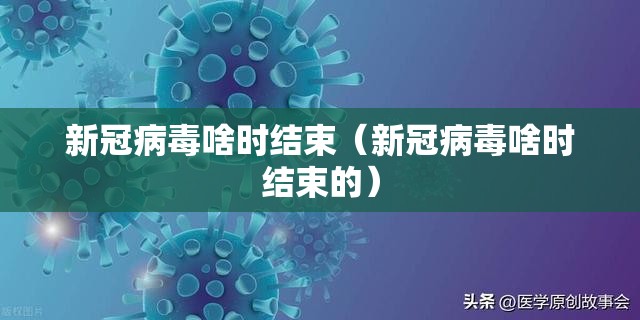 新冠病毒啥时结束（新冠病毒啥时结束的）