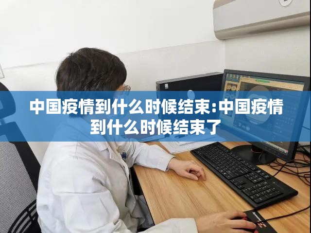 中国疫情到什么时候结束:中国疫情到什么时候结束了