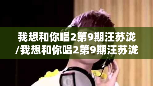 我想和你唱2第9期汪苏泷/我想和你唱2第9期汪苏泷一笑倾城