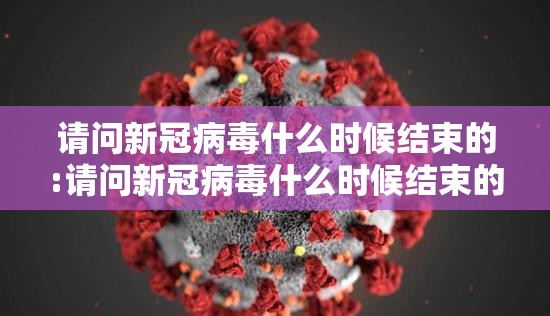 请问新冠病毒什么时候结束的:请问新冠病毒什么时候结束的啊