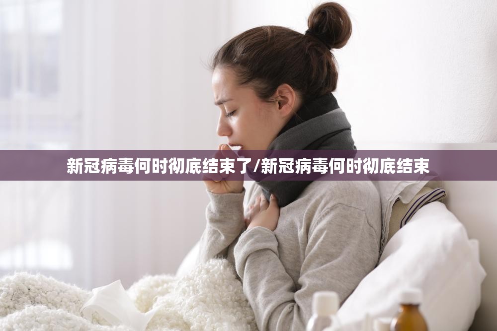 新冠病毒何时彻底结束了/新冠病毒何时彻底结束