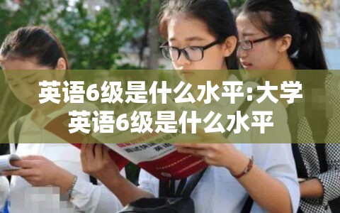 英语6级是什么水平:大学英语6级是什么水平