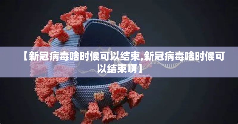 【新冠病毒啥时候可以结束,新冠病毒啥时候可以结束啊】