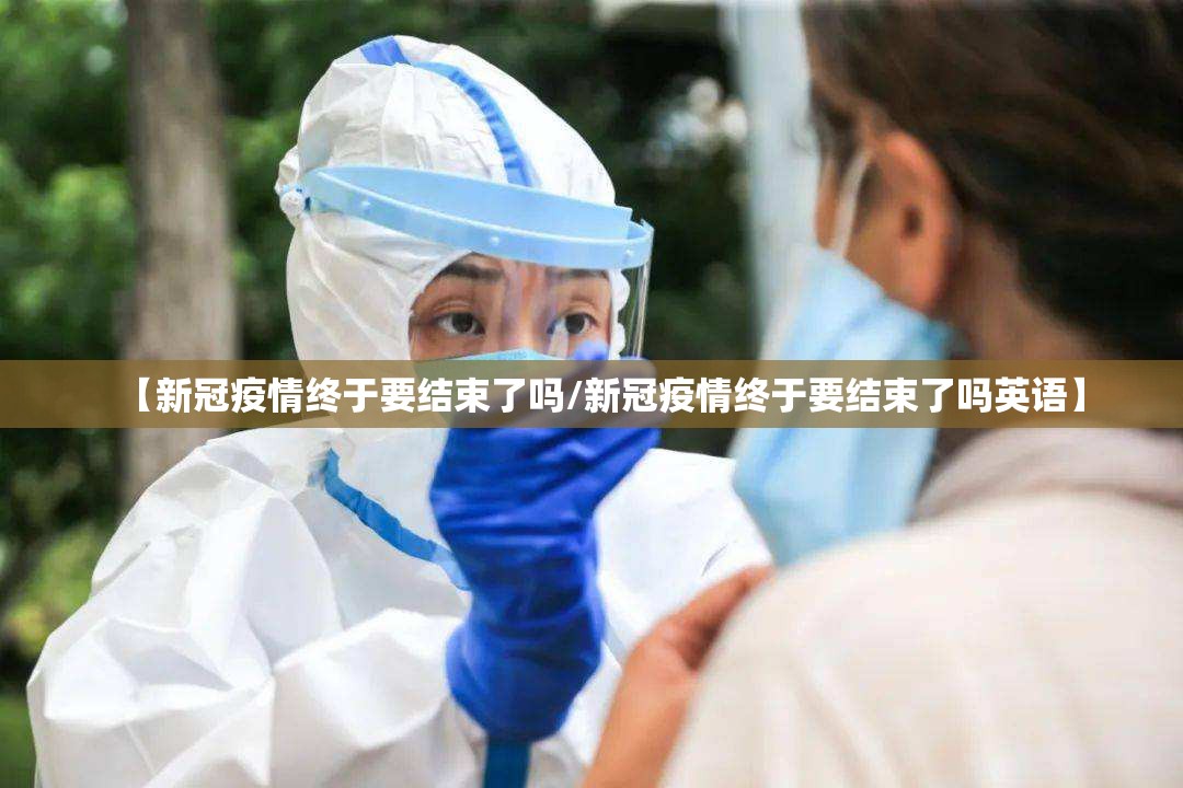 【新冠疫情终于要结束了吗/新冠疫情终于要结束了吗英语】