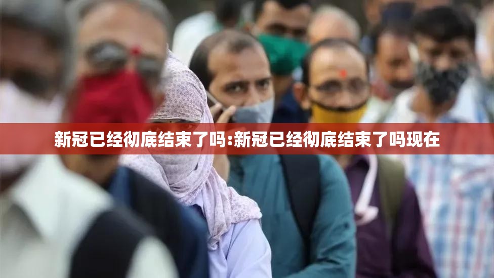 新冠已经彻底结束了吗:新冠已经彻底结束了吗现在
