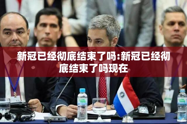 新冠已经彻底结束了吗:新冠已经彻底结束了吗现在