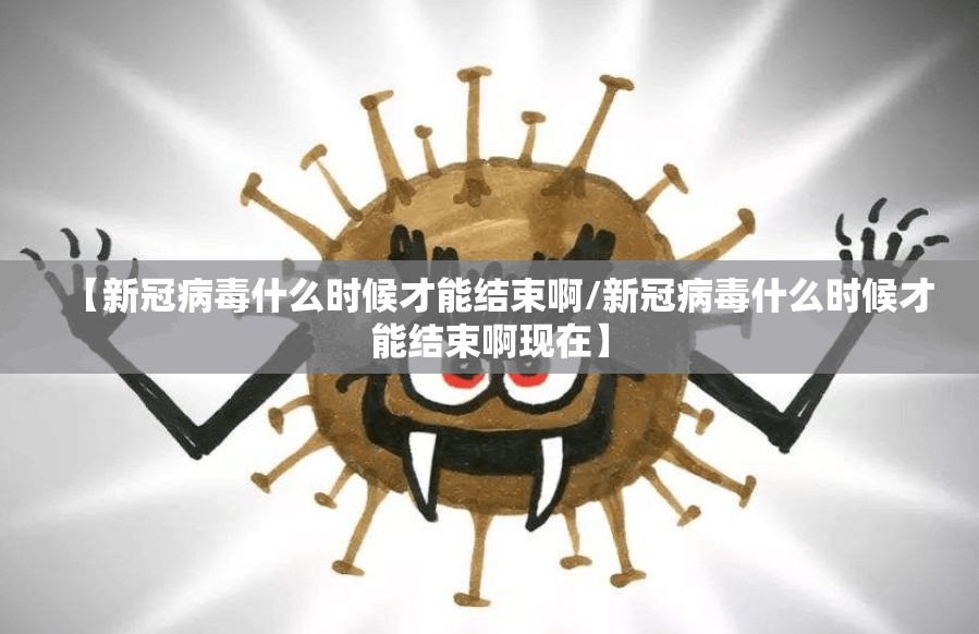 【新冠病毒什么时候才能结束啊/新冠病毒什么时候才能结束啊现在】