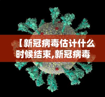 【新冠病毒估计什么时候结束,新冠病毒估计什么时候结束的】