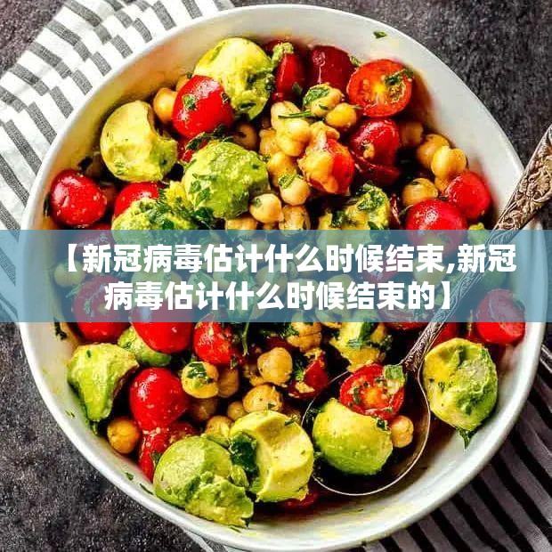 【新冠病毒估计什么时候结束,新冠病毒估计什么时候结束的】