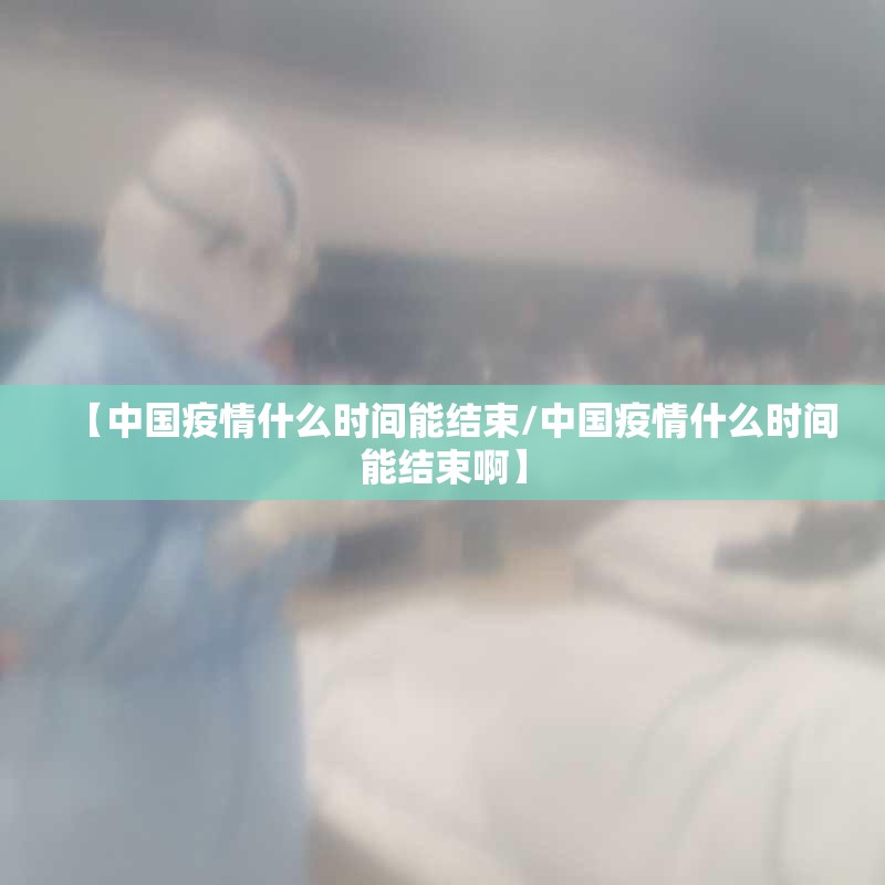 【中国疫情什么时间能结束/中国疫情什么时间能结束啊】