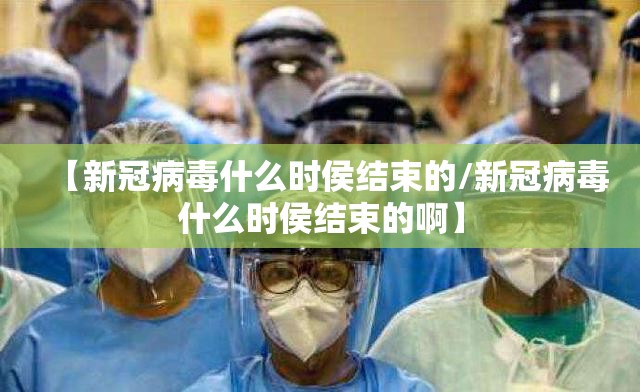 【新冠病毒什么时侯结束的/新冠病毒什么时侯结束的啊】