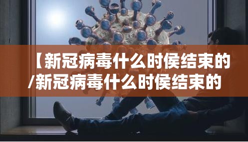 【新冠病毒什么时侯结束的/新冠病毒什么时侯结束的啊】