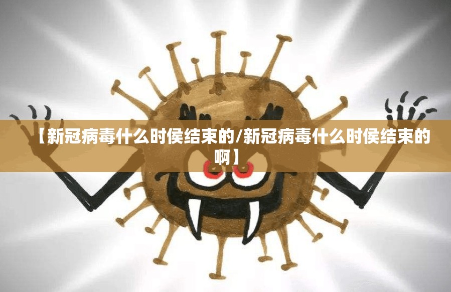 【新冠病毒什么时侯结束的/新冠病毒什么时侯结束的啊】