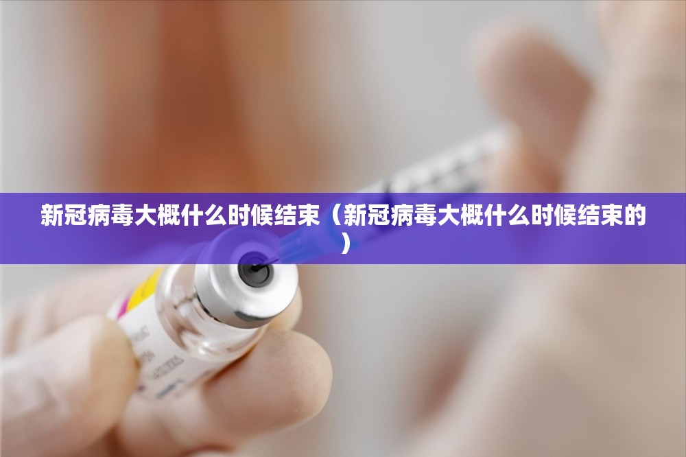 新冠病毒大概什么时候结束（新冠病毒大概什么时候结束的）
