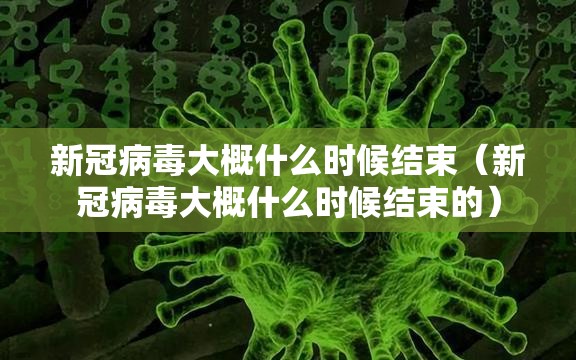 新冠病毒大概什么时候结束（新冠病毒大概什么时候结束的）